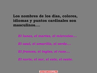 Los nombres de los dias, colores,
idiomas y puntos cardinales son
masculinos….

  El lunes, el martes, el miercoles….

  El azul, el amarillo, el verde….

  El frances, el ingles, el ruso….

  El norte, el sur, el este, el oeste.
 