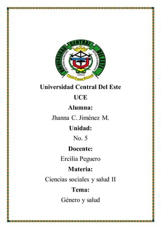 Universidad Central Del Este
UCE
Alumna:
Jhanna C. Jiménez M.
Unidad:
No. 5
Docente:
Ercilia Peguero
Materia:
Ciencias sociales y salud II
Tema:
Género y salud
 