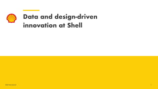 Shell International
Data and design-driven  
innovation at Shell
1
 