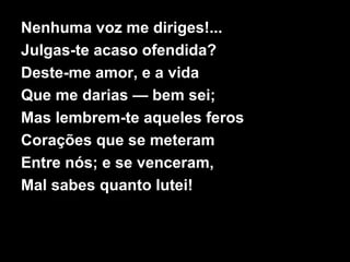 Nenhuma voz me diriges!...
Julgas-te acaso ofendida?
Deste-me amor, e a vida
Que me darias — bem sei;
Mas lembrem-te aqueles feros
Corações que se meteram
Entre nós; e se venceram,
Mal sabes quanto lutei!
 