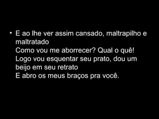 • E ao lhe ver assim cansado, maltrapilho e
  maltratado
  Como vou me aborrecer? Qual o quê!
  Logo vou esquentar seu prato, dou um
  beijo em seu retrato
  E abro os meus braços pra você.
 