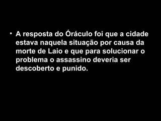 • A resposta do Óráculo foi que a cidade
  estava naquela situação por causa da
  morte de Laio e que para solucionar o
  problema o assassino deveria ser
  descoberto e punido.
 