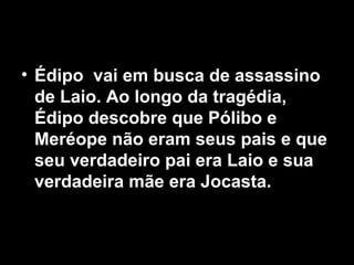 • Édipo vai em busca de assassino
  de Laio. Ao longo da tragédia,
  Édipo descobre que Pólibo e
  Meréope não eram seus pais e que
  seu verdadeiro pai era Laio e sua
  verdadeira mãe era Jocasta.
 