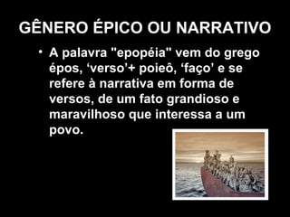 GÊNERO ÉPICO OU NARRATIVO
 • A palavra "epopéia" vem do grego
   épos, ‘verso’+ poieô, ‘faço’ e se
   refere à narrativa em forma de
   versos, de um fato grandioso e
   maravilhoso que interessa a um
   povo.
 