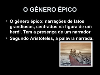 O GÊNERO ÉPICO
• O gênero épico: narrações de fatos
  grandiosos, centrados na figura de um
  herói. Tem a presença de um narrador
• Segundo Aristóteles, a palavra narrada.
 