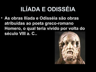 ILÍADA E ODISSÉIA
• As obras Ilíada e Odisséia são obras
  atribuídas ao poeta greco-romano
  Homero, o qual teria vivido por volta do
  século VIII a. C..
 