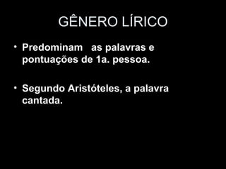 GÊNERO LÍRICO
• Predominam as palavras e
  pontuações de 1a. pessoa.

• Segundo Aristóteles, a palavra
  cantada.
 