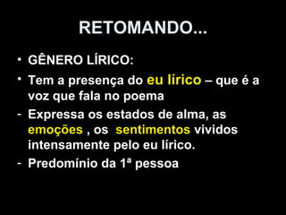 RETOMANDO...
• GÊNERO LÍRICO:
• Tem a presença do eu lírico – que é a
  voz que fala no poema
- Expressa os estados de alma, as
  emoções , os sentimentos vividos
  intensamente pelo eu lírico.
- Predomínio da 1ª pessoa
 