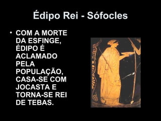 Édipo Rei - Sófocles
• COM A MORTE
  DA ESFINGE,
  ÉDIPO É
  ACLAMADO
  PELA
  POPULAÇÃO,
  CASA-SE COM
  JOCASTA E
  TORNA-SE REI
  DE TEBAS.
 