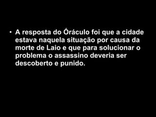 • A resposta do Óráculo foi que a cidade
  estava naquela situação por causa da
  morte de Laio e que para solucionar o
  problema o assassino deveria ser
  descoberto e punido.
 
