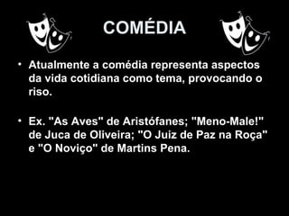COMÉDIA
• Atualmente a comédia representa aspectos
  da vida cotidiana como tema, provocando o
  riso.

• Ex. "As Aves" de Aristófanes; "Meno-Male!"
  de Juca de Oliveira; "O Juiz de Paz na Roça"
  e "O Noviço" de Martins Pena.
 