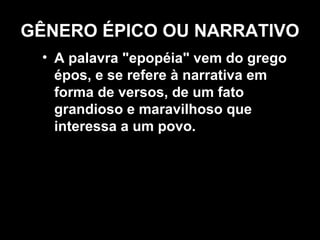 GÊNERO ÉPICO OU NARRATIVO 
• A palavra "epopéia" vem do grego 
épos, e se refere à narrativa em 
forma de versos, de um fato 
grandioso e maravilhoso que 
interessa a um povo. 
 