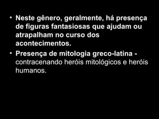 • Neste gênero, geralmente, há presença 
de figuras fantasiosas que ajudam ou 
atrapalham no curso dos 
acontecimentos. 
• Presença de mitologia greco-latina - 
contracenando heróis mitológicos e heróis 
humanos. 
 