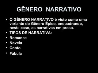 GÊNERO NARRATIVO 
• O GÊNERO NARRATIVO é visto como uma 
variante do Gênero Épico, enquadrando, 
neste caso, as narrativas em prosa. 
• TIPOS DE NARRATIVA: 
• Romance 
• Novela 
• Conto 
• Fábula 
