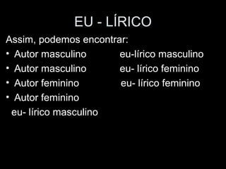 EU - LÍRICO 
Assim, podemos encontrar: 
• Autor masculino eu-lírico masculino 
• Autor masculino eu- lírico feminino 
• Autor feminino eu- lírico feminino 
• Autor feminino 
eu- lírico masculino 
 