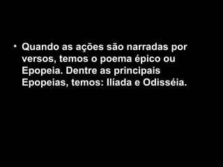 • Quando as ações são narradas por
versos, temos o poema épico ou
Epopeia. Dentre as principais
Epopeias, temos: Ilíada e Odisséia.
 