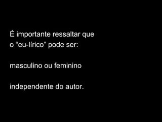 É importante ressaltar que
o “eu-lírico” pode ser:
masculino ou feminino
independente do autor.
 