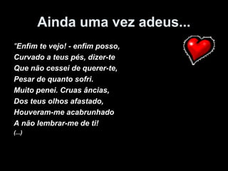 Ainda uma vez adeus...
"Enfim te vejo! - enfim posso,
Curvado a teus pés, dizer-te
Que não cessei de querer-te,
Pesar de quanto sofri.
Muito penei. Cruas âncias,
Dos teus olhos afastado,
Houveram-me acabrunhado
A não lembrar-me de ti!
(...)
 