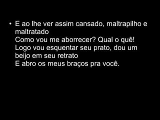 • E ao lhe ver assim cansado, maltrapilho e
  maltratado
  Como vou me aborrecer? Qual o quê!
  Logo vou esquentar seu prato, dou um
  beijo em seu retrato
  E abro os meus braços pra você.
 