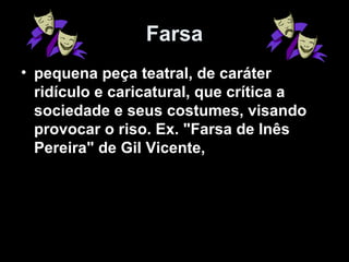 Farsa
• pequena peça teatral, de caráter
  ridículo e caricatural, que crítica a
  sociedade e seus costumes, visando
  provocar o riso. Ex. "Farsa de Inês
  Pereira" de Gil Vicente,
 