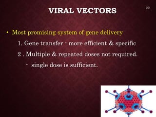 VIRAL VECTORS
• Most promising system of gene delivery
1. Gene transfer - more efficient & specific
2 . Multiple & repeated doses not required.
- single dose is sufficient.
22
 