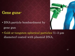 Gene guns-
• DNA particle bombardment by
gene gun
• Gold or tungsten spherical particles (1–3 μm
diameter) coated with plasmid DNA,
27
 