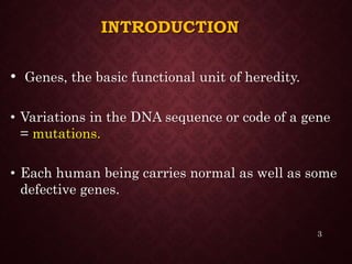 INTRODUCTION
• Genes, the basic functional unit of heredity.
• Variations in the DNA sequence or code of a gene
= mutations.
• Each human being carries normal as well as some
defective genes.
3
 