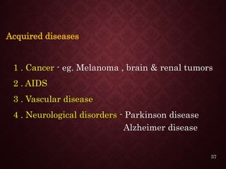 Acquired diseases
1 . Cancer - eg. Melanoma , brain & renal tumors
2 . AIDS
3 . Vascular disease
4 . Neurological disorders - Parkinson disease
Alzheimer disease
37
 