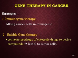 GENE THERAPY IN CANCER
Strategies –
1. Immunogene therapy:
Mking cancer cells immunogenic.
2. Suicide Gene therapy –
• converts prodrugs of cytotoxic drugs to active
compounds  lethal to tumor cells.
38
 