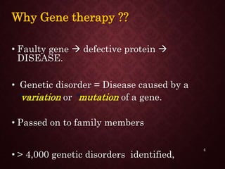 Why Gene therapy ??
• Faulty gene  defective protein 
DISEASE.
• Genetic disorder = Disease caused by a
"variation or "mutation of a gene.
• Passed on to family members
• > 4,000 genetic disorders identified,
4
 