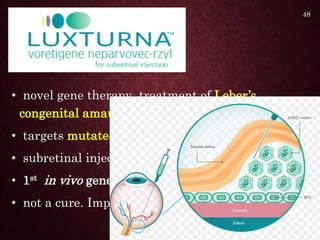 • novel gene therapy treatment of Leber’s
congenital amaurosis.
• targets mutated RPE65 gene.
• subretinal injection
• 1st in vivo gene therapy approved by the FDA.
• not a cure. Improves vision.
48
 