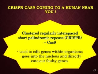 CRISPR-CAS9 COMING TO A HUMAN NEAR
YOU !
Clustered regularly interspaced
short palindromic repeats (CRISPR)
– Cas9
- used to edit genes within organisms
- goes into the nucleus and directly
cuts out faulty genes.
49
 