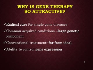 WHY IS GENE THERAPY
SO ATTRACTIVE?
Radical cure for single gene diseases
Common acquired conditions –large genetic
component
Conventional treatment- far from ideal,
Ability to control gene expression
6
 