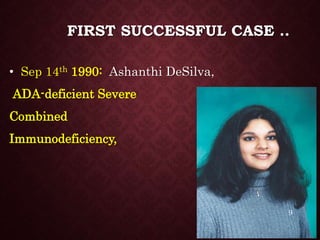 FIRST SUCCESSFUL CASE ..
• Sep 14th 1990: Ashanthi DeSilva,
ADA-deficient Severe
Combined
Immunodeficiency,
9
 