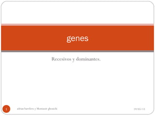 Recesivos y dominantes.
19/05/13adrian barrilero y Montassir ghouichi1
genes
 