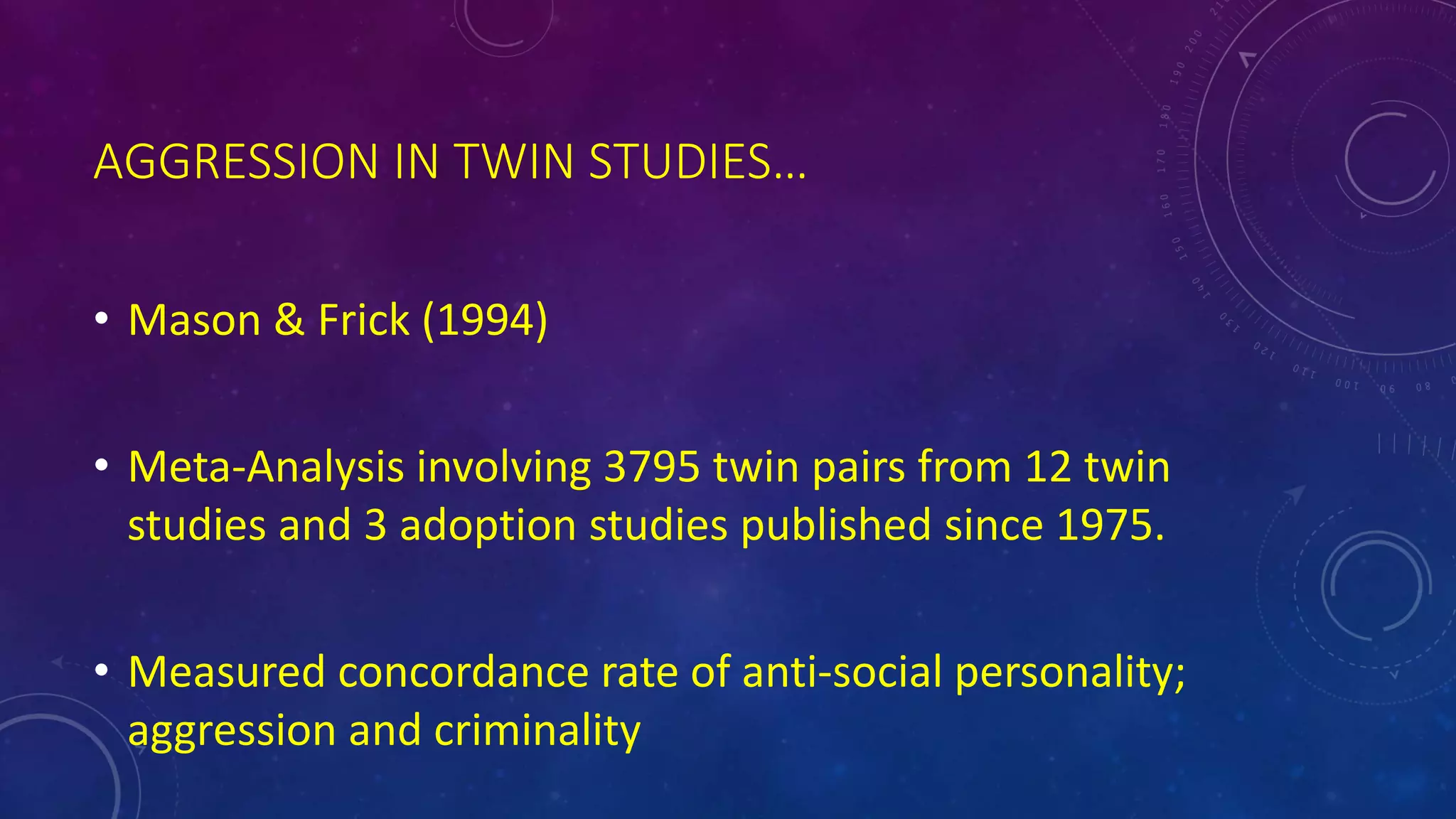 AGGRESSION IN TWIN STUDIES…
• Mason & Frick (1994)
• Meta-Analysis involving 3795 twin pairs from 12 twin
studies and 3 adoption studies published since 1975.
• Measured concordance rate of anti-social personality;
aggression and criminality
 