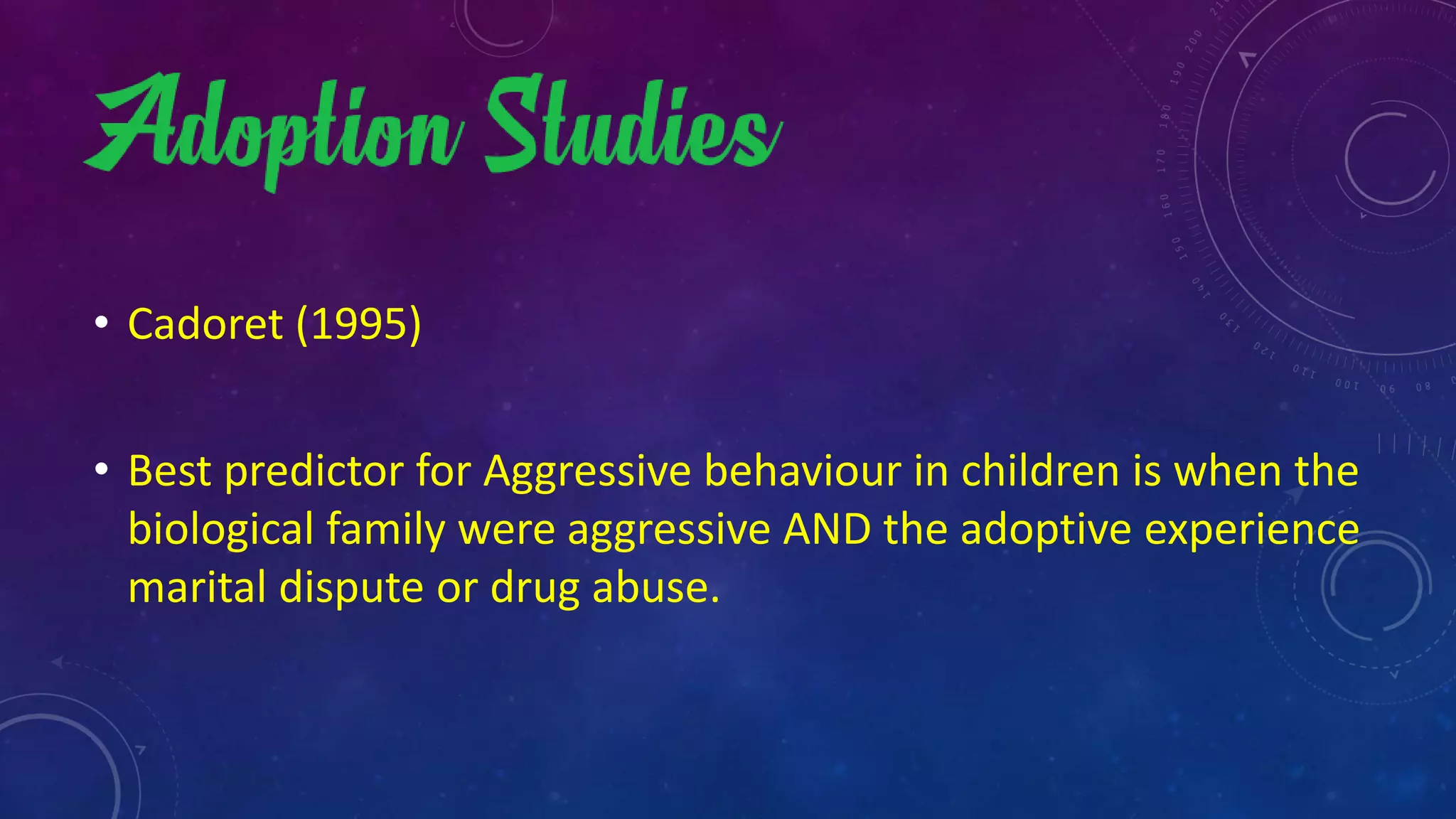 • Cadoret (1995)
• Best predictor for Aggressive behaviour in children is when the
biological family were aggressive AND the adoptive experience
marital dispute or drug abuse.
 