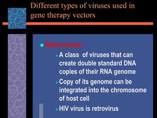 Different types of viruses used in
gene therapy vectors
 Retroviruses:-
A class of viruses that can
create double standard DNA
copies of their RNA genome
Copy of its genome can be
integrated into the chromosome
of host cell
HIV virus is retrovirus
 