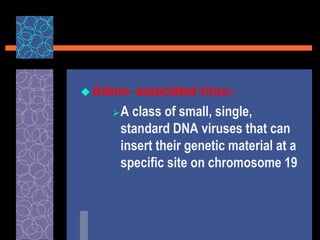  Adeno- associated virus:-
A class of small, single,
standard DNA viruses that can
insert their genetic material at a
specific site on chromosome 19
 