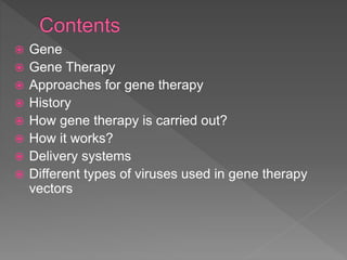  Gene
 Gene Therapy
 Approaches for gene therapy
 History
 How gene therapy is carried out?
 How it works?
 Delivery systems
 Different types of viruses used in gene therapy
vectors
 