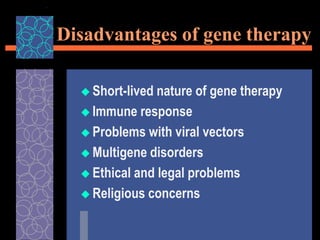 Disadvantages of gene therapy
 Short-lived nature of gene therapy
 Immune response
 Problems with viral vectors
 Multigene disorders
 Ethical and legal problems
 Religious concerns
 