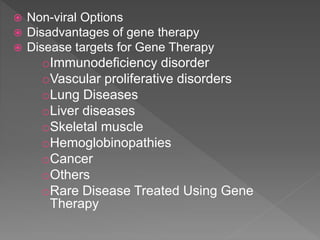  Non-viral Options
 Disadvantages of gene therapy
 Disease targets for Gene Therapy
oImmunodeficiency disorder
oVascular proliferative disorders
oLung Diseases
oLiver diseases
oSkeletal muscle
oHemoglobinopathies
oCancer
oOthers
oRare Disease Treated Using Gene
Therapy
 