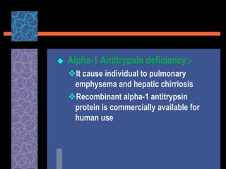  Alpha-1 Antitrypsin deficiency:-
It cause individual to pulmonary
emphysema and hepatic chirriosis
Recombinant alpha-1 antitrypsin
protein is commercially available for
human use
 