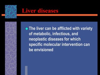 Liver diseases
 The liver can be afflicted with variety
of metabolic, infectious, and
neoplastic diseases for which
specific molecular intervention can
be envisioned
 