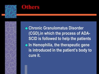 Others
 Chronic Granulomatus Disorder
(CGD),in which the process of ADA-
SCID is followed to help the patients
 In Hemophilia, the therapeutic gene
is introduced in the patient’s body to
cure it.
 