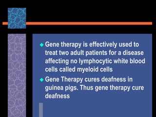  Gene therapy is effectively used to
treat two adult patients for a disease
affecting no lymphocytic white blood
cells called myeloid cells
 Gene Therapy cures deafness in
guinea pigs. Thus gene therapy cure
deafness
 