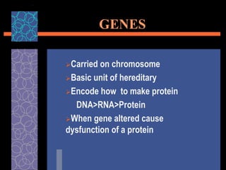 GENES
Carried on chromosome
Basic unit of hereditary
Encode how to make protein
DNA>RNA>Protein
When gene altered cause
dysfunction of a protein
 