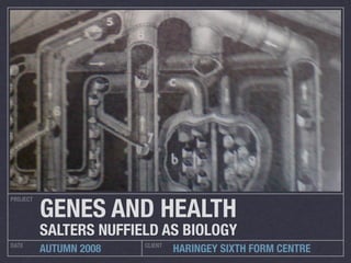 GENES AND HEALTH
PROJECT




          SALTERS NUFFIELD AS BIOLOGY
DATE                    CLIENT
          AUTUMN 2008            HARINGEY SIXTH FORM CENTRE
 