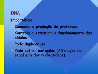 DNA
 Importância
– Comanda a produção de proteínas.
– Controla a estrutura e funcionamento das
células.
– Pode duplicar-se
– Pode sofrer mutações (Alteração na
sequência dos nucleotídeos)
 