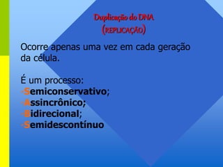 Duplicação do DNA
(REPLICAÇÃO)
Ocorre apenas uma vez em cada geração
da célula.
É um processo:
-Semiconservativo;
-Assincrônico;
-Bidirecional;
-Semidescontínuo
 